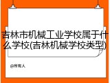 吉林市机械工业学校属于什么学校(吉林机械学校类型)