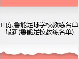 山东鲁能足球学校教练名单最新(鲁能足校教练名单)