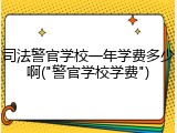 司法警官学校一年学费多少啊("警官学校学费")