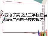 广西电子高级技工学校报名网站(广西电子技校报名)