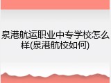 泉港航运职业中专学校怎么样(泉港航校如何)