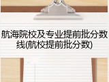 航海院校及专业提前批分数线(航校提前批分数)