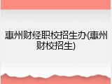 惠州财经职校招生办(惠州财校招生)
