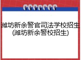 潍坊新余警官司法学校招生(潍坊新余警校招生)