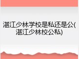 湛江少林学校是私还是公(湛江少林校公私)