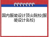 国内服装设计顶尖院校(服装设计名校)