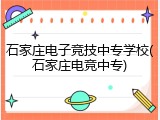 石家庄电子竞技中专学校(石家庄电竞中专)