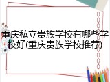 重庆私立贵族学校有哪些学校好(重庆贵族学校推荐)