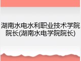 湖南水电水利职业技术学院院长(湖南水电学院院长)