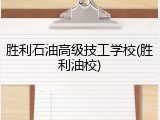 胜利石油高级技工学校(胜利油校)