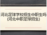 河北足球学校招生中职生吗(河北中职足球招生)