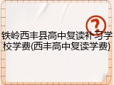 铁岭西丰县高中复读补习学校学费(西丰高中复读学费)