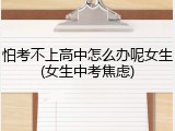怕考不上高中怎么办呢女生(女生中考焦虑)