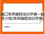海口秀英编程培训学费一般多少钱(秀英编程培训学费)