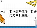 电力中职学哪些课程中职好(电力中职课程)