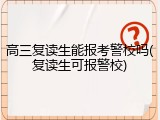 高三复读生能报考警校吗(复读生可报警校)