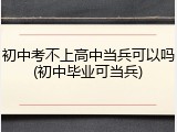 初中考不上高中当兵可以吗(初中毕业可当兵)
