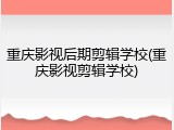 重庆影视后期剪辑学校(重庆影视剪辑学校)
