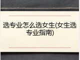 选专业怎么选女生(女生选专业指南)