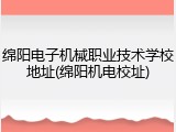 绵阳电子机械职业技术学校地址(绵阳机电校址)