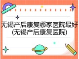 无锡产后康复哪家医院最好(无锡产后康复医院)