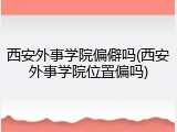 西安外事学院偏僻吗(西安外事学院位置偏吗)