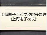 上海电子工业学校院长是谁(上海电子校长)