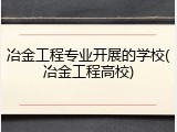 冶金工程专业开展的学校(冶金工程高校)