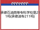 承德石油高等专科学校是211吗(承德油专211吗)