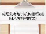 咸阳艺考培训机构排行(咸阳艺考机构排名)
