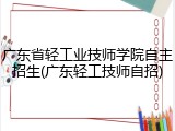 广东省轻工业技师学院自主招生(广东轻工技师自招)