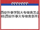 西安外事学院大专宿舍怎么样(西安外事大专宿舍条件)