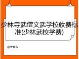 少林寺武僧文武学校收费标准(少林武校学费)