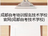 成都自考培训报名技术学校官网(成都自考技术学校)