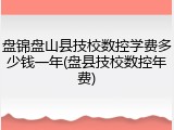 盘锦盘山县技校数控学费多少钱一年(盘县技校数控年费)