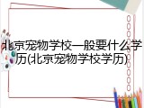 北京宠物学校一般要什么学历(北京宠物学校学历)
