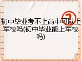 初中毕业考不上高中可以上军校吗(初中毕业能上军校吗)