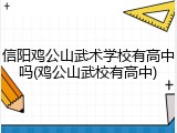 信阳鸡公山武术学校有高中吗(鸡公山武校有高中)