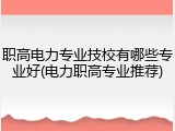 职高电力专业技校有哪些专业好(电力职高专业推荐)