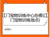江门宠物训练中心在哪(江门宠物训练地点)