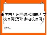 重庆市万州三峡水利电力学校官网(万州水电校官网)