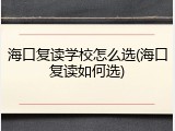 海口复读学校怎么选(海口复读如何选)