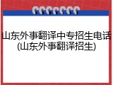 山东外事翻译中专招生电话(山东外事翻译招生)