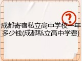 成都寄宿私立高中学校一年多少钱(成都私立高中学费)