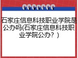 石家庄信息科技职业学院是公办吗(石家庄信息科技职业学院公办？)