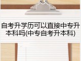 自考升学历可以直接中专升本科吗(中专自考升本科)