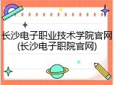 长沙电子职业技术学院官网(长沙电子职院官网)