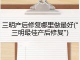 三明产后修复哪里做最好("三明最佳产后修复")