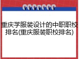 重庆学服装设计的中职职校排名(重庆服装职校排名)
