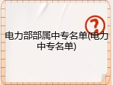 电力部部属中专名单(电力中专名单)